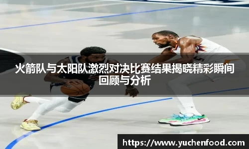 火箭队与太阳队激烈对决比赛结果揭晓精彩瞬间回顾与分析