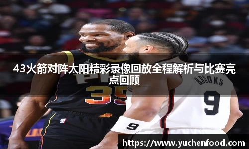 43火箭对阵太阳精彩录像回放全程解析与比赛亮点回顾